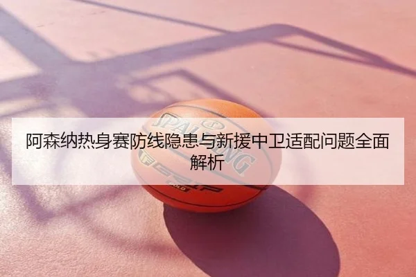 阿森纳热身赛防线隐患与新援中卫适配问题全面解析