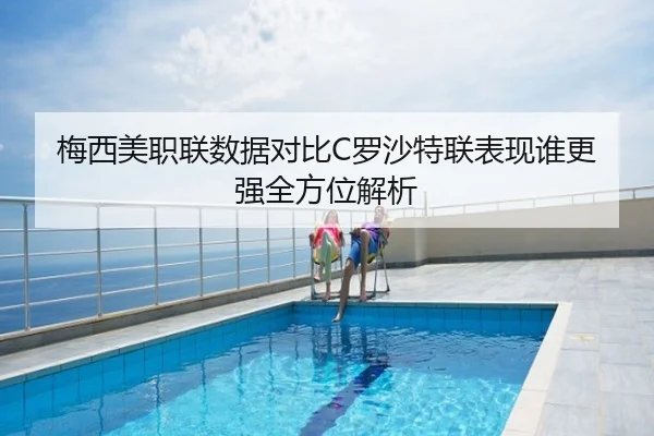 梅西美职联数据对比C罗沙特联表现谁更强全方位解析