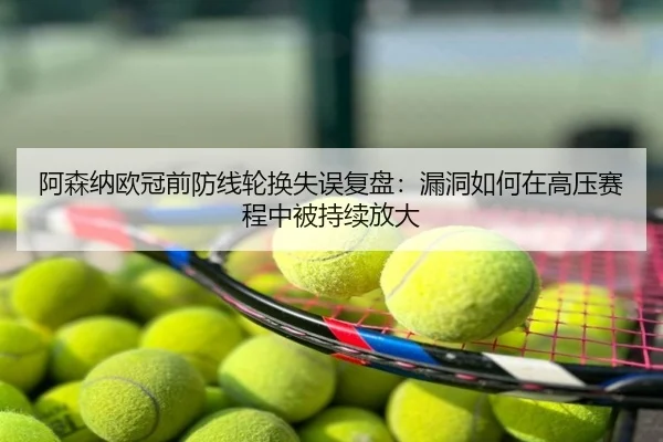 阿森纳欧冠前防线轮换失误复盘：漏洞如何在高压赛程中被持续放大