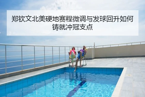 郑钦文北美硬地赛程微调与发球回升如何铸就冲冠支点