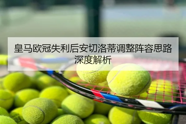 皇马欧冠失利后安切洛蒂调整阵容思路深度解析