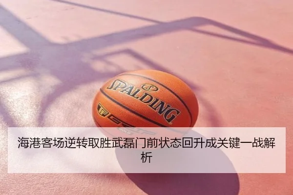 海港客场逆转取胜武磊门前状态回升成关键一战解析
