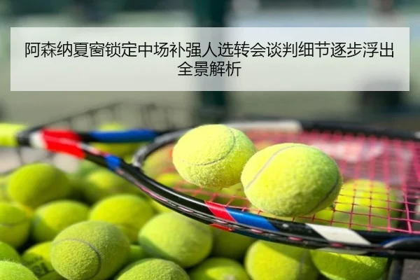 阿森纳夏窗锁定中场补强人选转会谈判细节逐步浮出全景解析