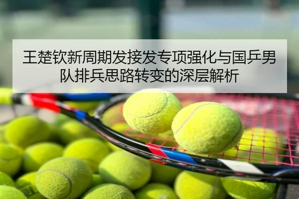 王楚钦新周期发接发专项强化与国乒男队排兵思路转变的深层解析