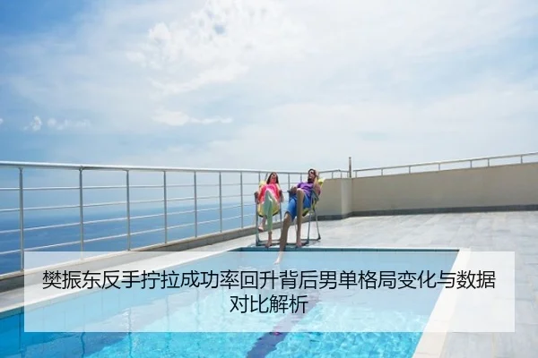 樊振东反手拧拉成功率回升背后男单格局变化与数据对比解析