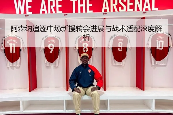 阿森纳追逐中场新援转会进展与战术适配深度解析