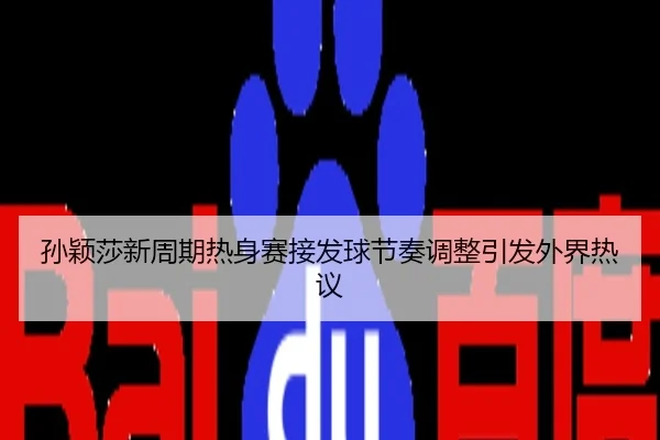 孙颖莎新周期热身赛接发球节奏调整引发外界热议