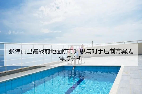 张伟丽卫冕战前地面防守升级与对手压制方案成焦点分析