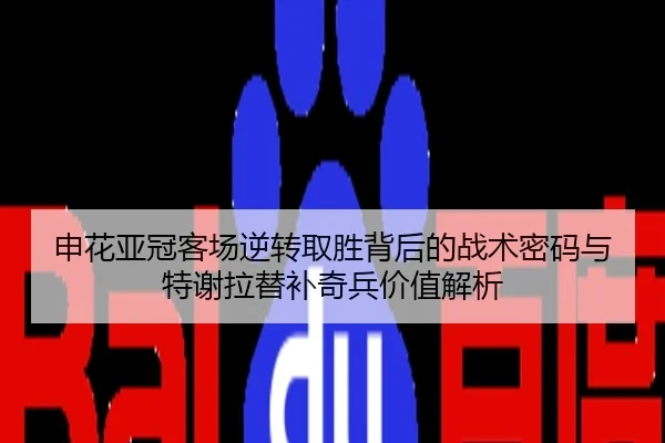 申花亚冠客场逆转取胜背后的战术密码与特谢拉替补奇兵价值解析